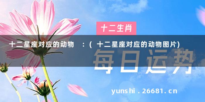 十二星座对应的动物 :(十二星座对应的动物图片)